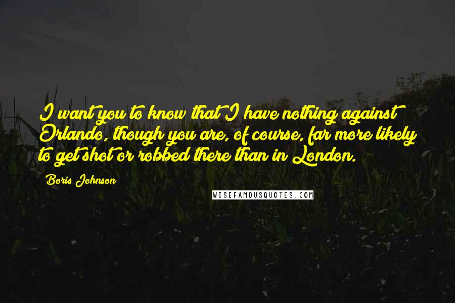 Boris Johnson Quotes: I want you to know that I have nothing against Orlando, though you are, of course, far more likely to get shot or robbed there than in London.