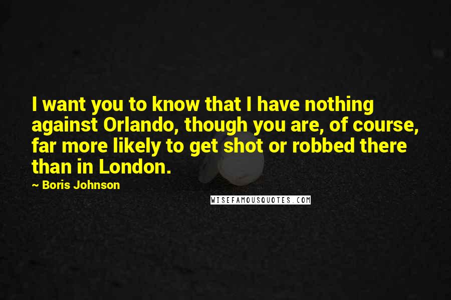 Boris Johnson Quotes: I want you to know that I have nothing against Orlando, though you are, of course, far more likely to get shot or robbed there than in London.