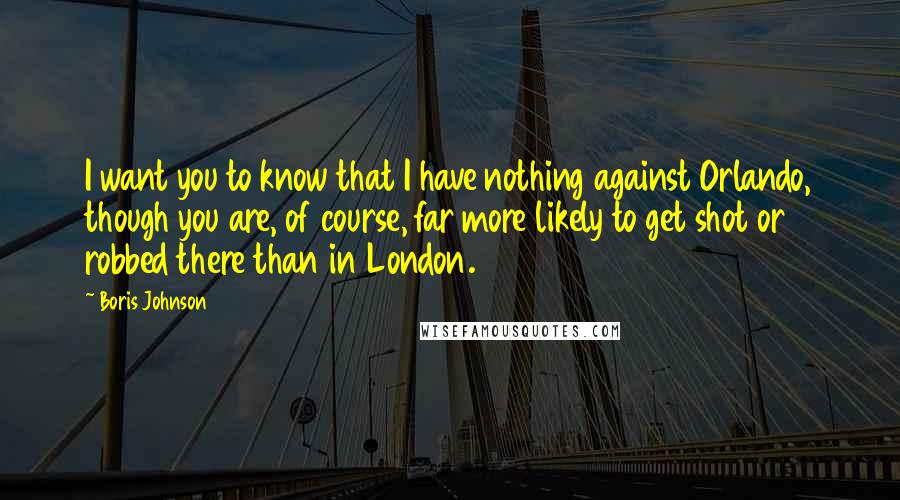 Boris Johnson Quotes: I want you to know that I have nothing against Orlando, though you are, of course, far more likely to get shot or robbed there than in London.