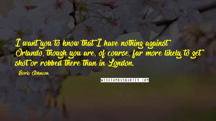 Boris Johnson Quotes: I want you to know that I have nothing against Orlando, though you are, of course, far more likely to get shot or robbed there than in London.