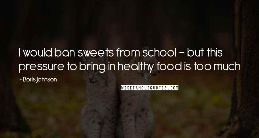 Boris Johnson Quotes: I would ban sweets from school - but this pressure to bring in healthy food is too much