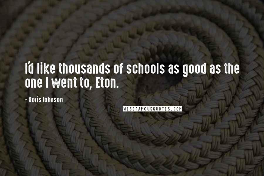 Boris Johnson Quotes: I'd like thousands of schools as good as the one I went to, Eton.