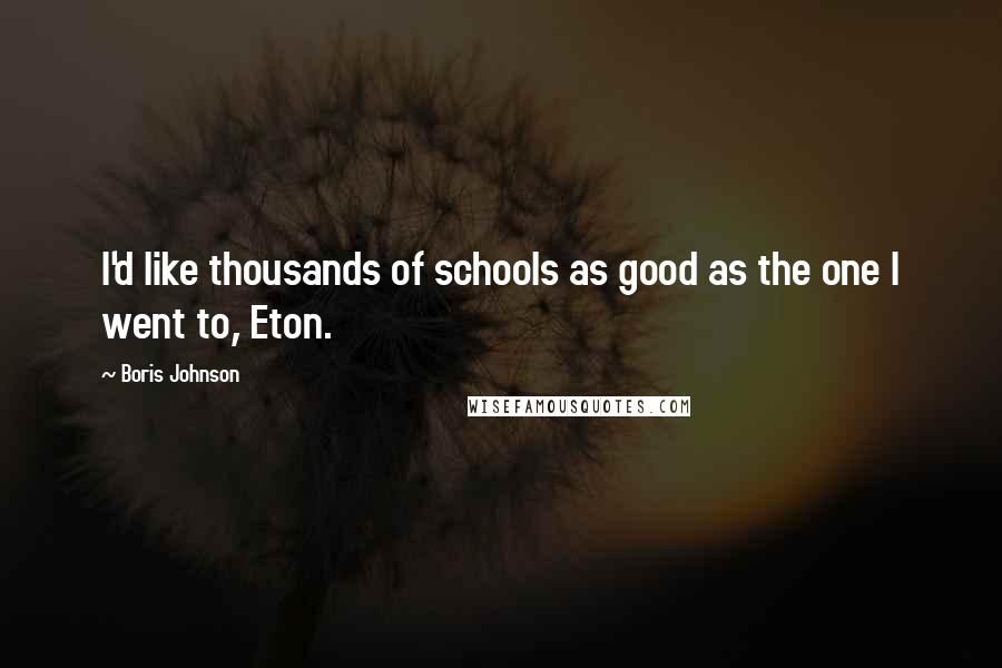 Boris Johnson Quotes: I'd like thousands of schools as good as the one I went to, Eton.