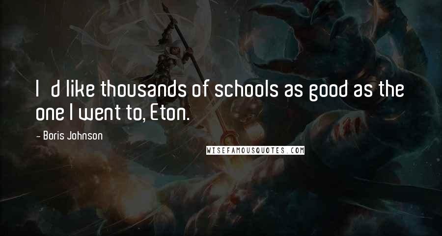 Boris Johnson Quotes: I'd like thousands of schools as good as the one I went to, Eton.