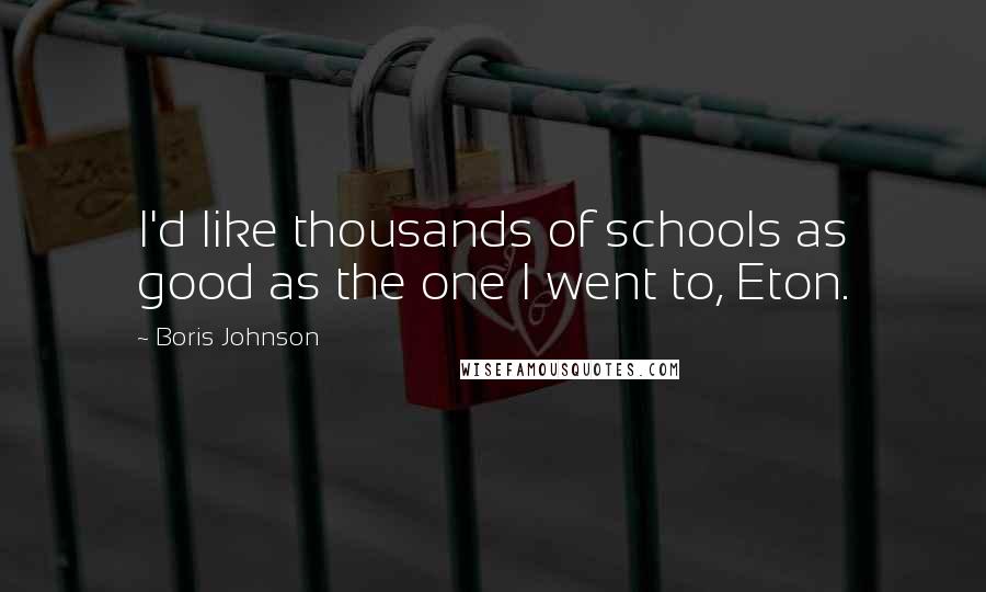 Boris Johnson Quotes: I'd like thousands of schools as good as the one I went to, Eton.
