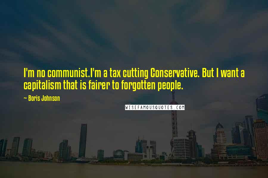 Boris Johnson Quotes: I'm no communist.I'm a tax cutting Conservative. But I want a capitalism that is fairer to forgotten people.