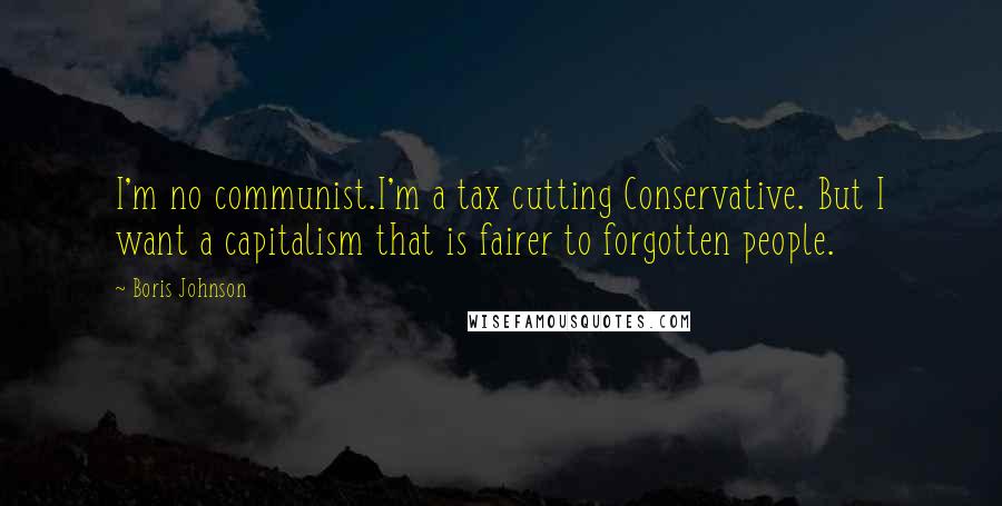Boris Johnson Quotes: I'm no communist.I'm a tax cutting Conservative. But I want a capitalism that is fairer to forgotten people.