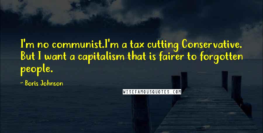 Boris Johnson Quotes: I'm no communist.I'm a tax cutting Conservative. But I want a capitalism that is fairer to forgotten people.