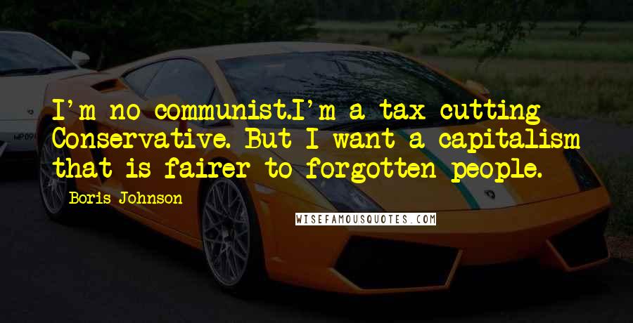 Boris Johnson Quotes: I'm no communist.I'm a tax cutting Conservative. But I want a capitalism that is fairer to forgotten people.