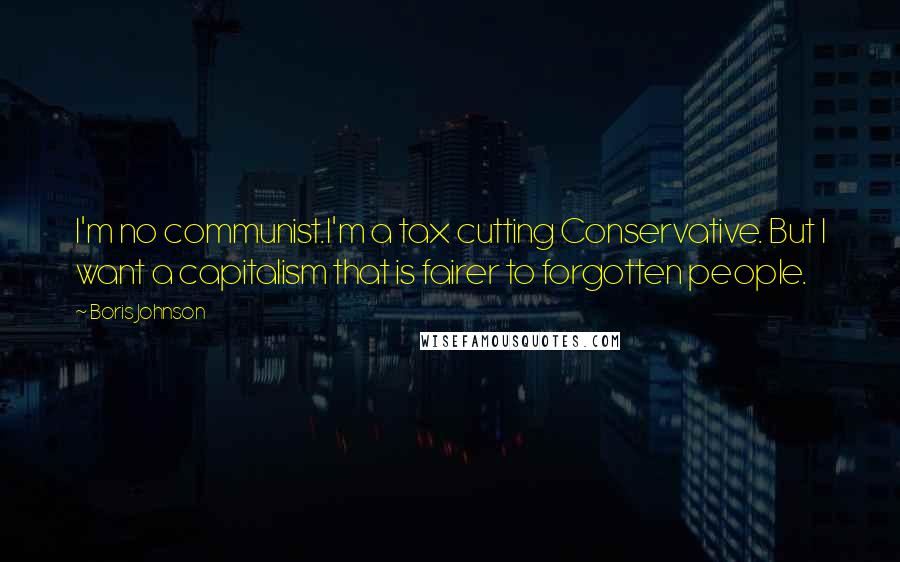 Boris Johnson Quotes: I'm no communist.I'm a tax cutting Conservative. But I want a capitalism that is fairer to forgotten people.