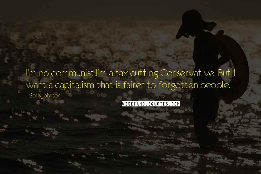 Boris Johnson Quotes: I'm no communist.I'm a tax cutting Conservative. But I want a capitalism that is fairer to forgotten people.
