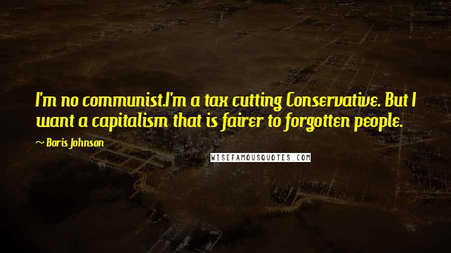 Boris Johnson Quotes: I'm no communist.I'm a tax cutting Conservative. But I want a capitalism that is fairer to forgotten people.