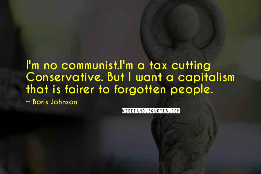 Boris Johnson Quotes: I'm no communist.I'm a tax cutting Conservative. But I want a capitalism that is fairer to forgotten people.
