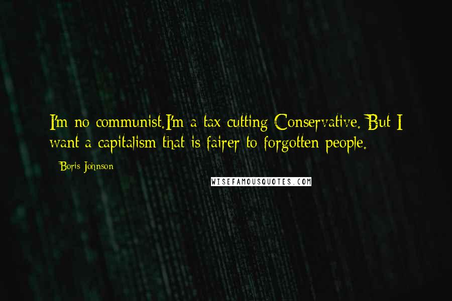 Boris Johnson Quotes: I'm no communist.I'm a tax cutting Conservative. But I want a capitalism that is fairer to forgotten people.
