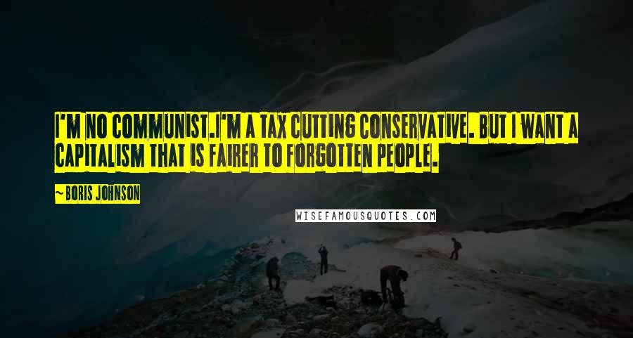 Boris Johnson Quotes: I'm no communist.I'm a tax cutting Conservative. But I want a capitalism that is fairer to forgotten people.