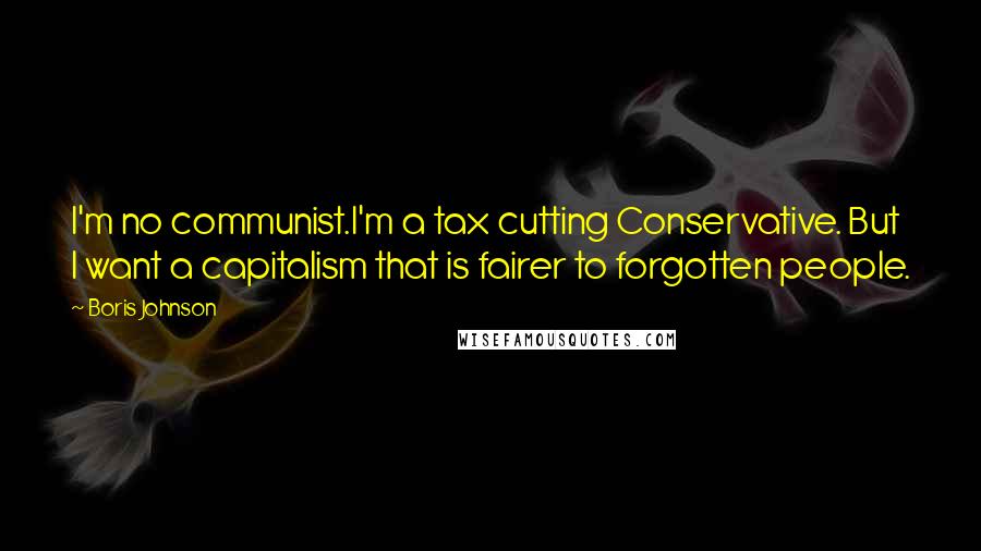 Boris Johnson Quotes: I'm no communist.I'm a tax cutting Conservative. But I want a capitalism that is fairer to forgotten people.