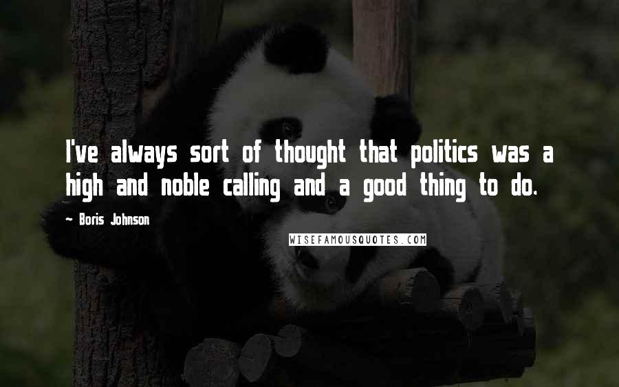 Boris Johnson Quotes: I've always sort of thought that politics was a high and noble calling and a good thing to do.