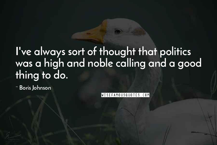 Boris Johnson Quotes: I've always sort of thought that politics was a high and noble calling and a good thing to do.