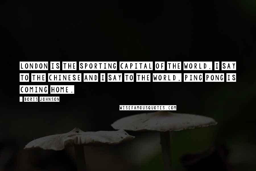 Boris Johnson Quotes: London is the sporting capital of the world. I say to the Chinese and I say to the world, ping pong is coming home.