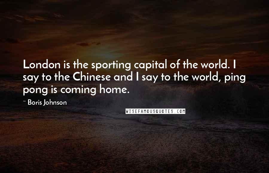 Boris Johnson Quotes: London is the sporting capital of the world. I say to the Chinese and I say to the world, ping pong is coming home.