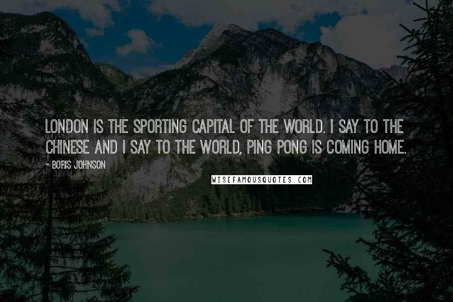 Boris Johnson Quotes: London is the sporting capital of the world. I say to the Chinese and I say to the world, ping pong is coming home.