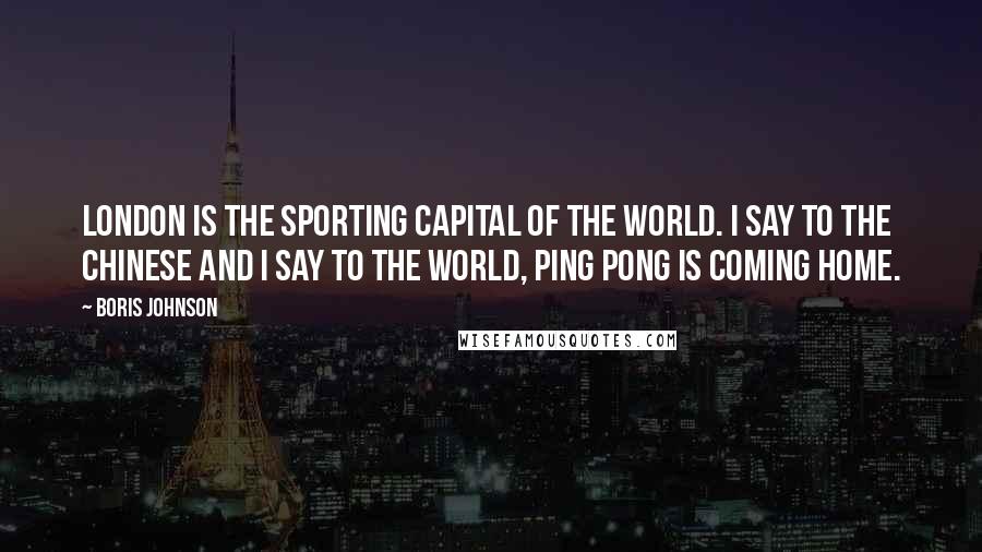 Boris Johnson Quotes: London is the sporting capital of the world. I say to the Chinese and I say to the world, ping pong is coming home.
