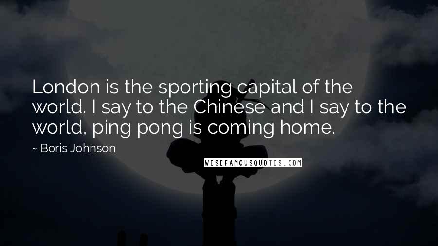 Boris Johnson Quotes: London is the sporting capital of the world. I say to the Chinese and I say to the world, ping pong is coming home.