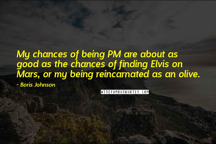 Boris Johnson Quotes: My chances of being PM are about as good as the chances of finding Elvis on Mars, or my being reincarnated as an olive.