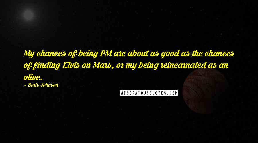 Boris Johnson Quotes: My chances of being PM are about as good as the chances of finding Elvis on Mars, or my being reincarnated as an olive.