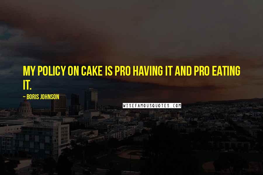 Boris Johnson Quotes: My policy on cake is pro having it and pro eating it.