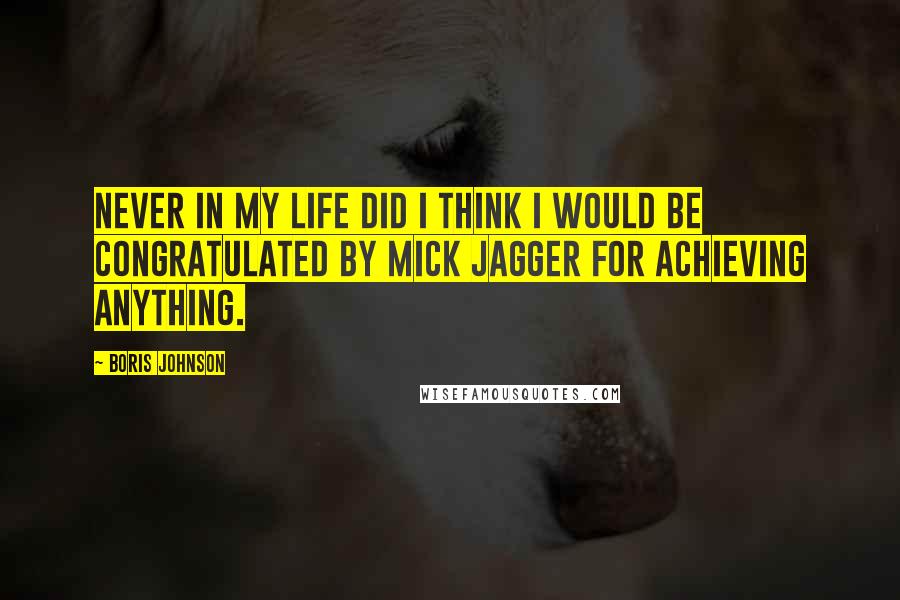 Boris Johnson Quotes: Never in my life did I think I would be congratulated by Mick Jagger for achieving anything.