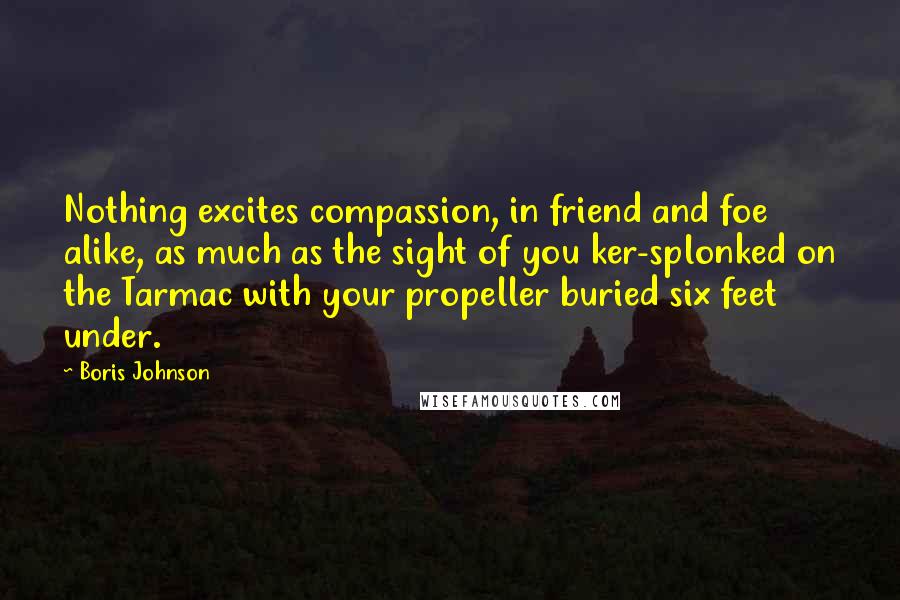 Boris Johnson Quotes: Nothing excites compassion, in friend and foe alike, as much as the sight of you ker-splonked on the Tarmac with your propeller buried six feet under.