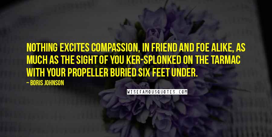 Boris Johnson Quotes: Nothing excites compassion, in friend and foe alike, as much as the sight of you ker-splonked on the Tarmac with your propeller buried six feet under.