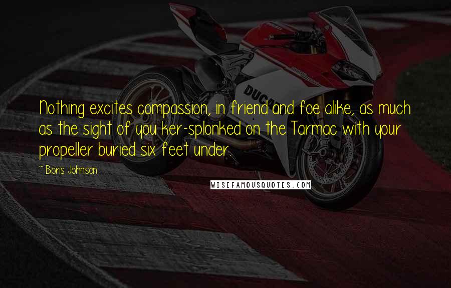 Boris Johnson Quotes: Nothing excites compassion, in friend and foe alike, as much as the sight of you ker-splonked on the Tarmac with your propeller buried six feet under.