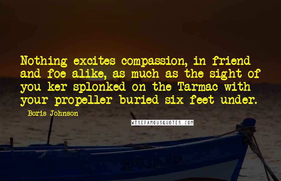 Boris Johnson Quotes: Nothing excites compassion, in friend and foe alike, as much as the sight of you ker-splonked on the Tarmac with your propeller buried six feet under.