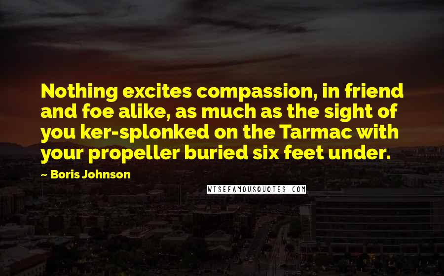 Boris Johnson Quotes: Nothing excites compassion, in friend and foe alike, as much as the sight of you ker-splonked on the Tarmac with your propeller buried six feet under.