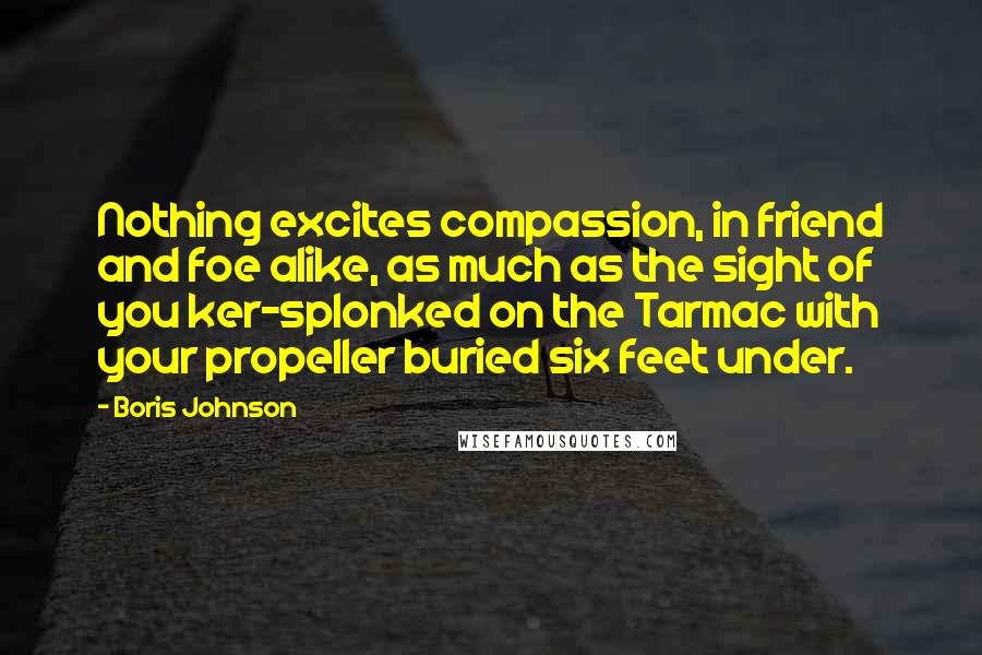 Boris Johnson Quotes: Nothing excites compassion, in friend and foe alike, as much as the sight of you ker-splonked on the Tarmac with your propeller buried six feet under.