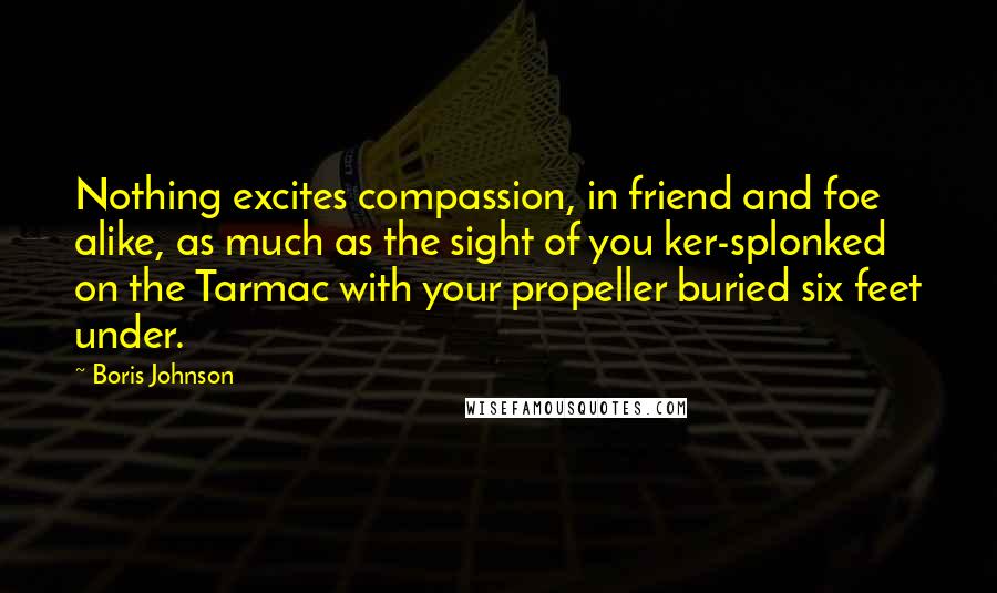 Boris Johnson Quotes: Nothing excites compassion, in friend and foe alike, as much as the sight of you ker-splonked on the Tarmac with your propeller buried six feet under.