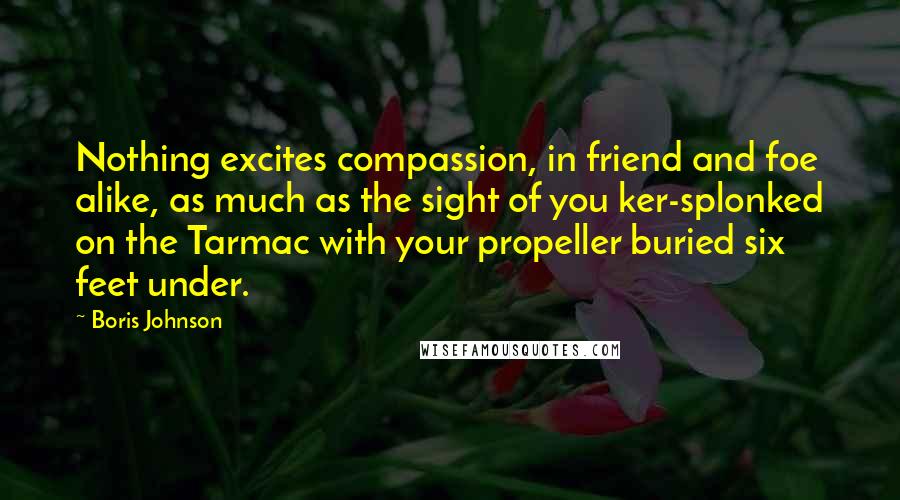 Boris Johnson Quotes: Nothing excites compassion, in friend and foe alike, as much as the sight of you ker-splonked on the Tarmac with your propeller buried six feet under.