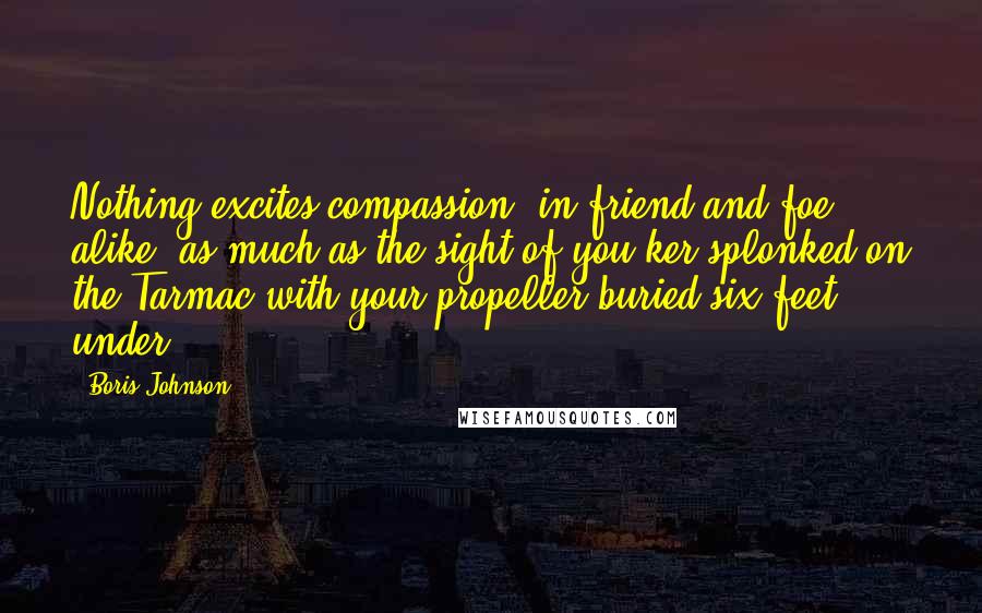 Boris Johnson Quotes: Nothing excites compassion, in friend and foe alike, as much as the sight of you ker-splonked on the Tarmac with your propeller buried six feet under.