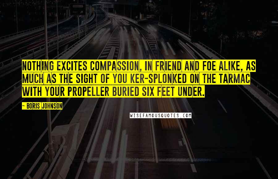 Boris Johnson Quotes: Nothing excites compassion, in friend and foe alike, as much as the sight of you ker-splonked on the Tarmac with your propeller buried six feet under.