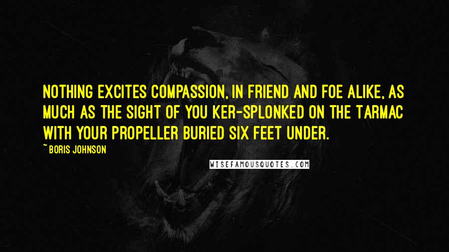 Boris Johnson Quotes: Nothing excites compassion, in friend and foe alike, as much as the sight of you ker-splonked on the Tarmac with your propeller buried six feet under.