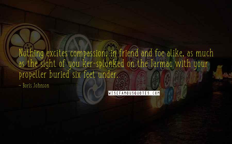 Boris Johnson Quotes: Nothing excites compassion, in friend and foe alike, as much as the sight of you ker-splonked on the Tarmac with your propeller buried six feet under.