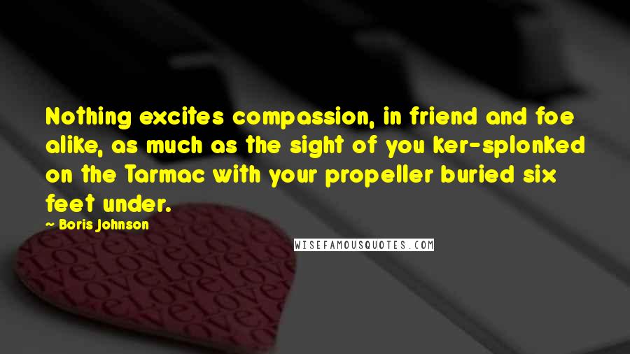 Boris Johnson Quotes: Nothing excites compassion, in friend and foe alike, as much as the sight of you ker-splonked on the Tarmac with your propeller buried six feet under.