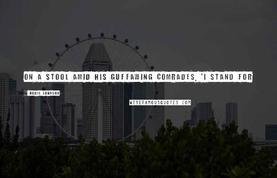 Boris Johnson Quotes: on a stool amid his guffawing comrades, 'I stand for