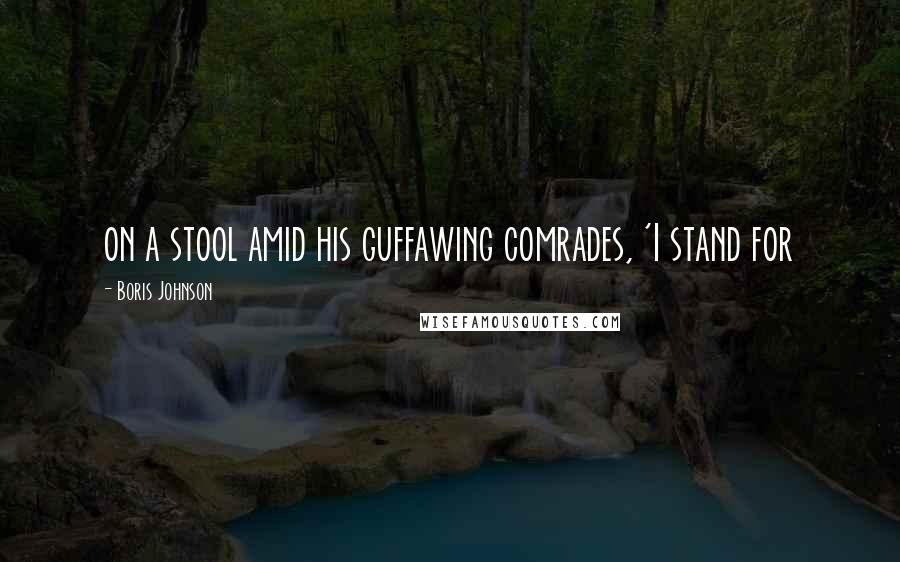 Boris Johnson Quotes: on a stool amid his guffawing comrades, 'I stand for