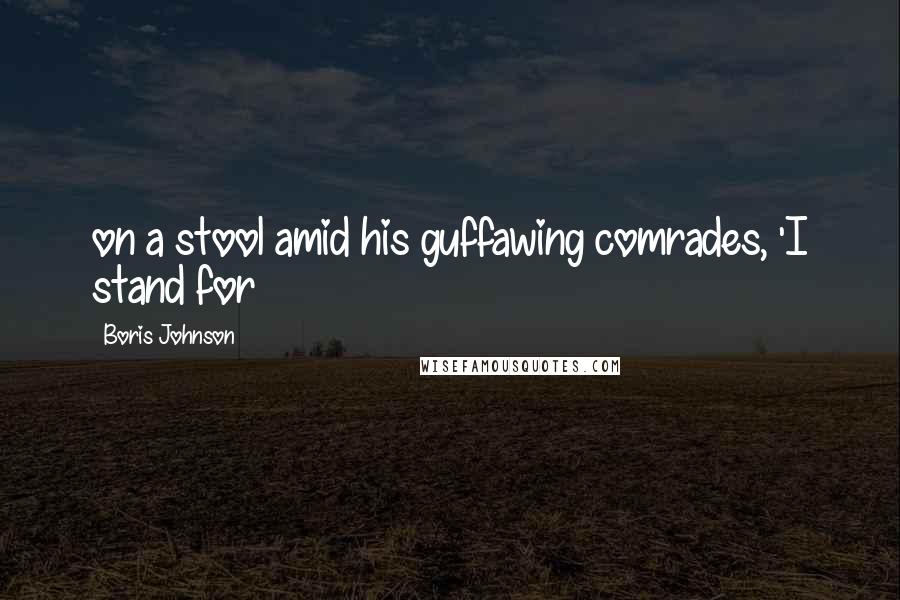 Boris Johnson Quotes: on a stool amid his guffawing comrades, 'I stand for