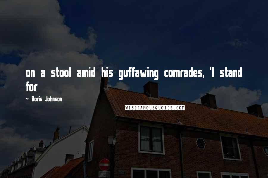 Boris Johnson Quotes: on a stool amid his guffawing comrades, 'I stand for
