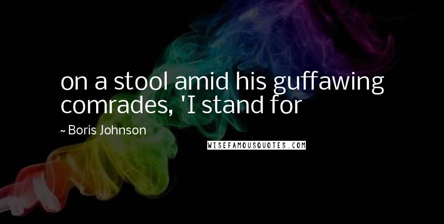 Boris Johnson Quotes: on a stool amid his guffawing comrades, 'I stand for