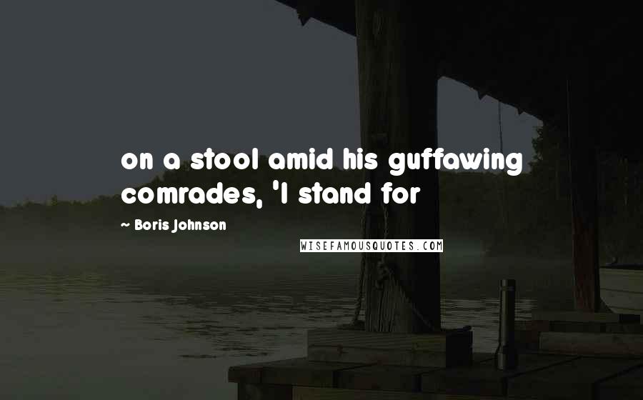 Boris Johnson Quotes: on a stool amid his guffawing comrades, 'I stand for